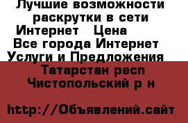 Лучшие возможности раскрутки в сети Интернет › Цена ­ 500 - Все города Интернет » Услуги и Предложения   . Татарстан респ.,Чистопольский р-н
